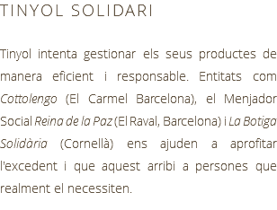 TINYOL SOLIDARI Tinyol intenta gestionar els seus productes de manera eficient i responsable. Entitats com Cottolengo (El Carmel Barcelona), el Menjador Social Reina de la Paz (El Raval, Barcelona) i La Botiga Solidària (Cornellà) ens ajuden a aprofitar l'excedent i que aquest arribi a persones que realment el necessiten.