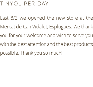 TINYOL PER DAY Last 8/2 we opened the new store at the Mercat de Can Vidalet, Esplugues. We thank you for your welcome and wish to serve you with the best attention and the best products possible. Thank you so much!
