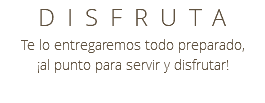 DISFRUTA Te lo entregaremos todo preparado, ¡al punto para servir y disfrutar!