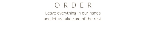 ORDER Leave everything in our hands and let us take care of the rest.