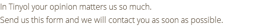 In Tinyol your opinion matters us so much. Send us this form and we will contact you as soon as possible.