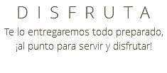 DISFRUTA Te lo entregaremos todo preparado, ¡al punto para servir y disfrutar!