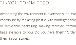 TINYOL COMMITTED Respecting the environment is everyone's job. We contribute by replacing plastic with biodegradable or recyclable packaging, making recycled cotton bags available to you. Do you have them? Order them in our stores!