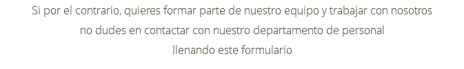 Si por el contrario, quieres formar parte de nuestro equipo y trabajar con nosotros no dudes en contactar con nuestro departamento de personal llenando este formulario