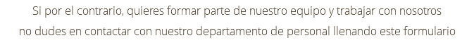 Si por el contrario, quieres formar parte de nuestro equipo y trabajar con nosotros no dudes en contactar con nuestro departamento de personal llenando este formulario