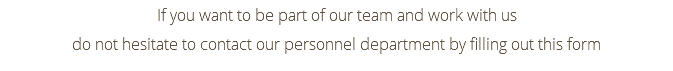 If you want to be part of our team and work with us do not hesitate to contact our personnel department by filling out this form